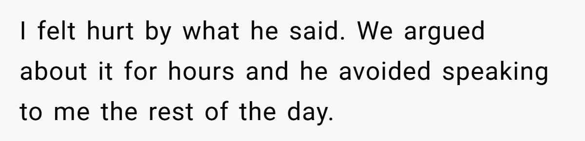 I felt hurt by what he said. We argued about it for hours and he avoided speaking to me the rest of the day.