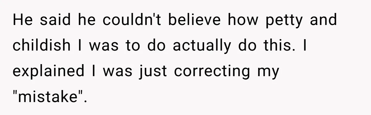He said he couldn't believe how petty and childish I was to do actually do this. I explained I was just correcting my "mistake".