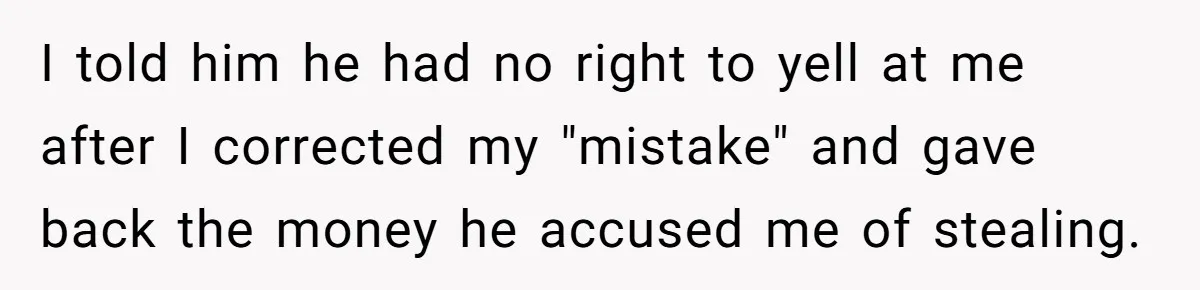 I told him he had no right to yell at me after I corrected my "mistake" and gave back the money he accused me of stealing.