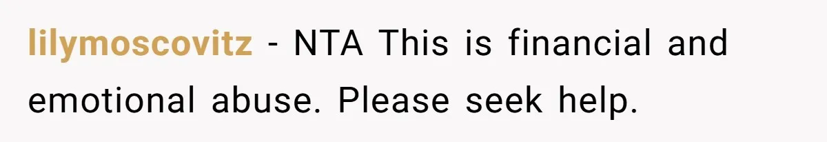 lilymoscovitz − NTA This is financial and emotional abuse. Please seek help.