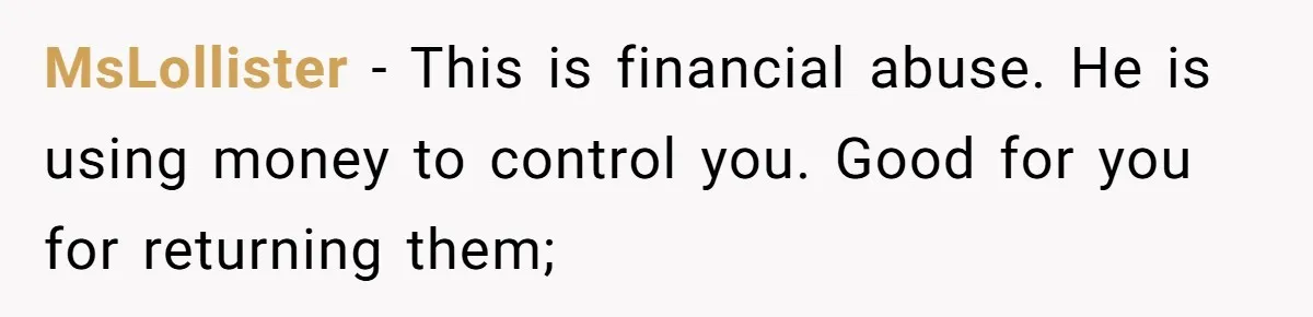 MsLollister − This is financial abuse. He is using money to control you. Good for you for returning them;