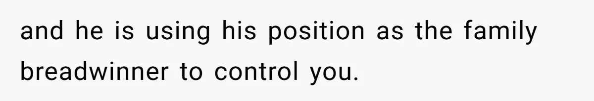 and he is using his position as the family breadwinner to control you.