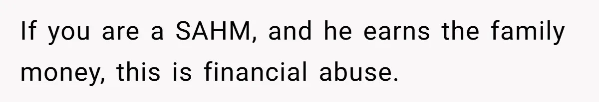 If you are a SAHM, and he earns the family money, this is financial abuse.