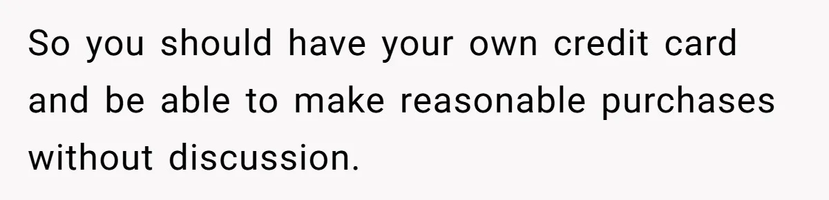 So you should have your own credit card and be able to make reasonable purchases without discussion.