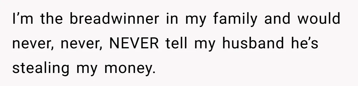 I’m the breadwinner in my family and would never, never, NEVER tell my husband he’s stealing my money.