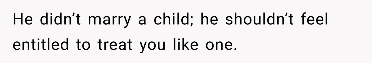 He didn’t marry a child; he shouldn’t feel entitled to treat you like one.