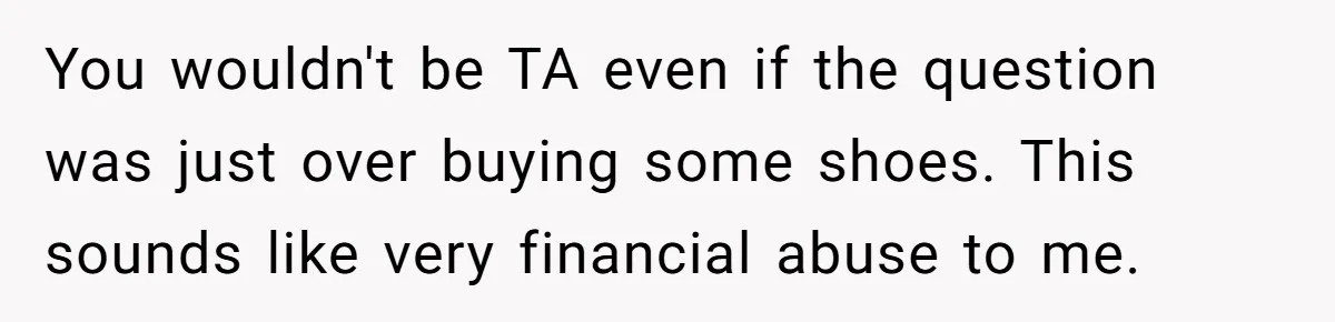 You wouldn't be TA even if the question was just over buying some shoes. This sounds like very financial abuse to me.