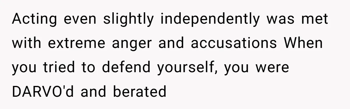 Acting even slightly independently was met with extreme anger and accusations When you tried to defend yourself, you were DARVO'd and berated