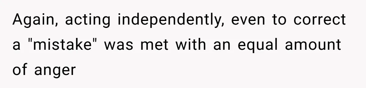 Again, acting independently, even to correct a "mistake" was met with an equal amount of anger