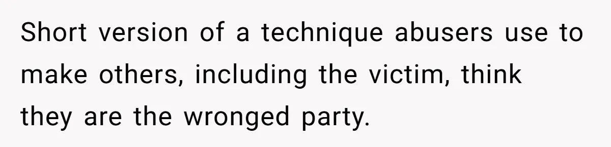 Short version of a technique abusers use to make others, including the victim, think they are the wronged party.