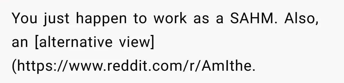 You just happen to work as a SAHM. Also, an [alternative view](https://www.reddit.com/r/AmIthe.