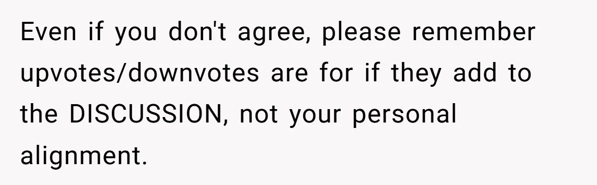 Even if you don't agree, please remember upvotes/downvotes are for if they add to the DISCUSSION, not your personal alignment.