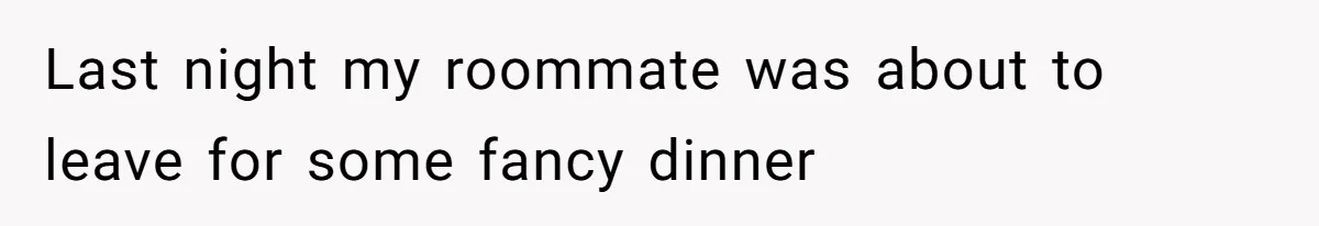 Last night my roommate was about to leave for some fancy dinner