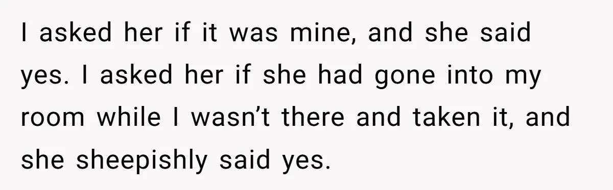 I asked her if it was mine, and she said yes. I asked her if she had gone into my room while I wasn’t there and taken it, and she...