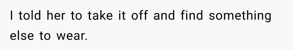 I told her to take it off and find something else to wear.