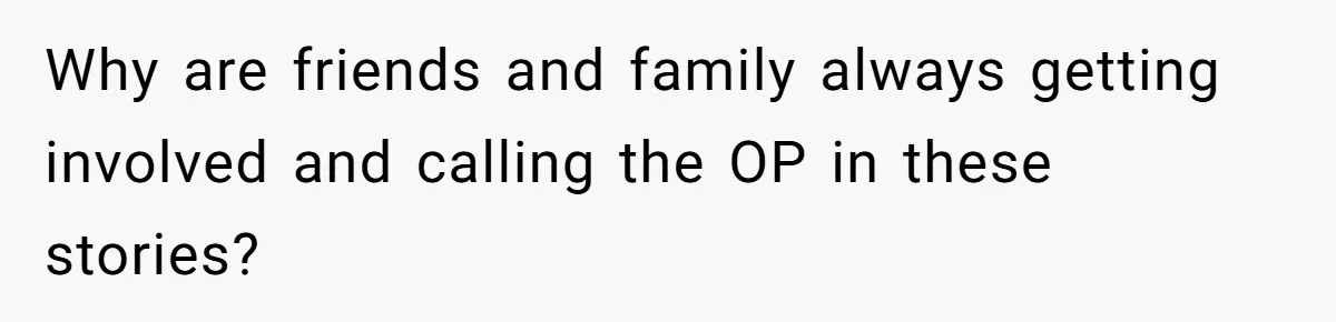 Why are friends and family always getting involved and calling the OP in these stories?