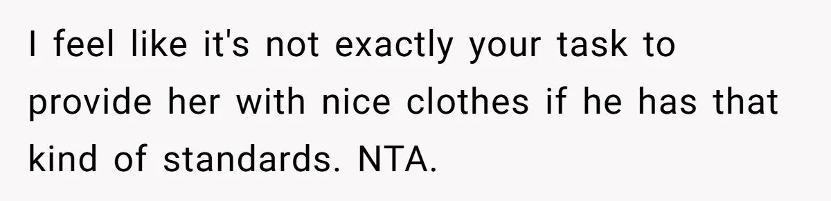 I feel like it's not exactly your task to provide her with nice clothes if he has that kind of standards. NTA.