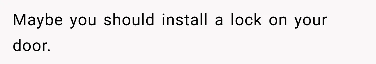 Maybe you should install a lock on your door.