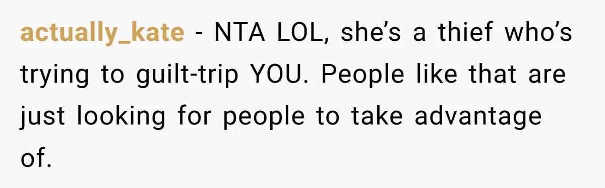 actually_kate − NTA LOL, she’s a thief who’s trying to guilt-trip YOU. People like that are just looking for people to take advantage of.