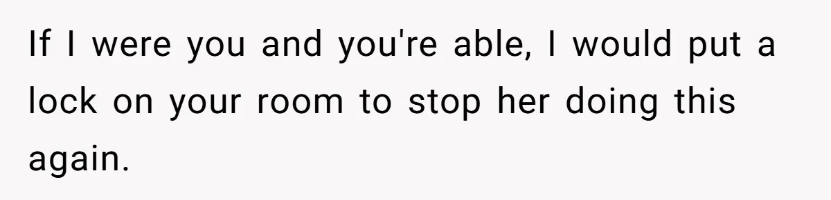 If I were you and you're able, I would put a lock on your room to stop her doing this again.