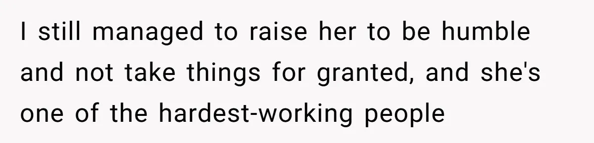 I still managed to raise her to be humble and not take things for granted, and she's one of the hardest-working people