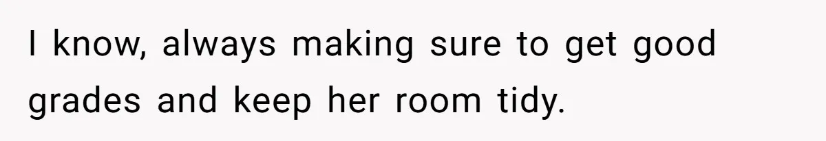 I know, always making sure to get good grades and keep her room tidy.