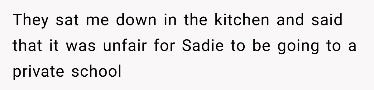 They sat me down in the kitchen and said that it was unfair for Sadie to be going to a private school