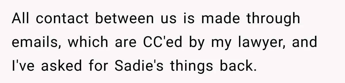 All contact between us is made through emails, which are CC'ed by my lawyer, and I've asked for Sadie's things back.
