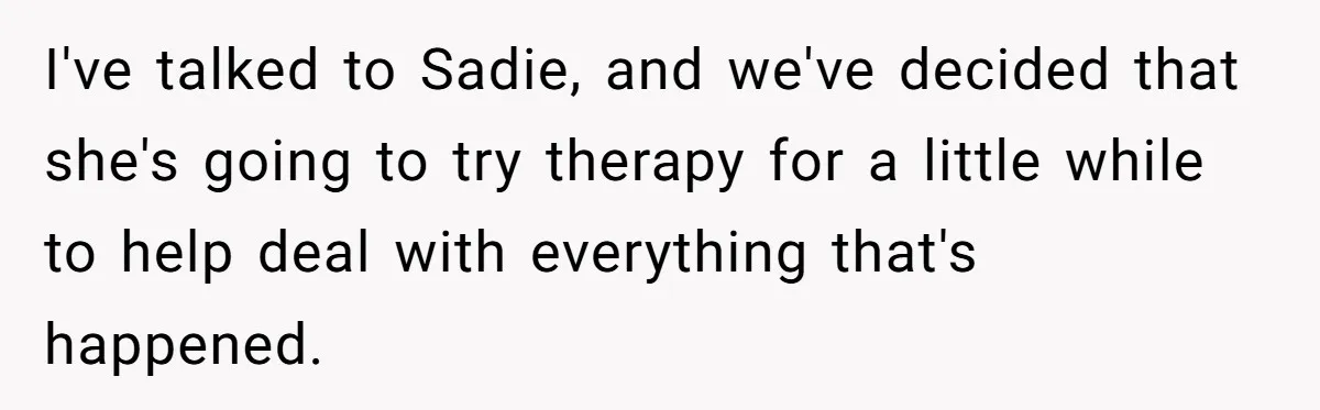 I've talked to Sadie, and we've decided that she's going to try therapy for a little while to help deal with everything that's happened.