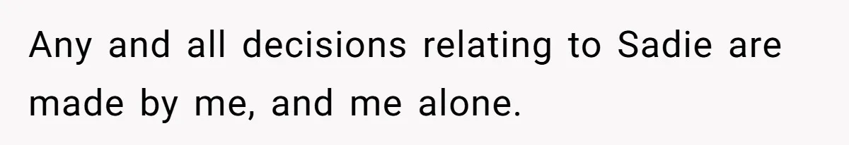 Any and all decisions relating to Sadie are made by me, and me alone.