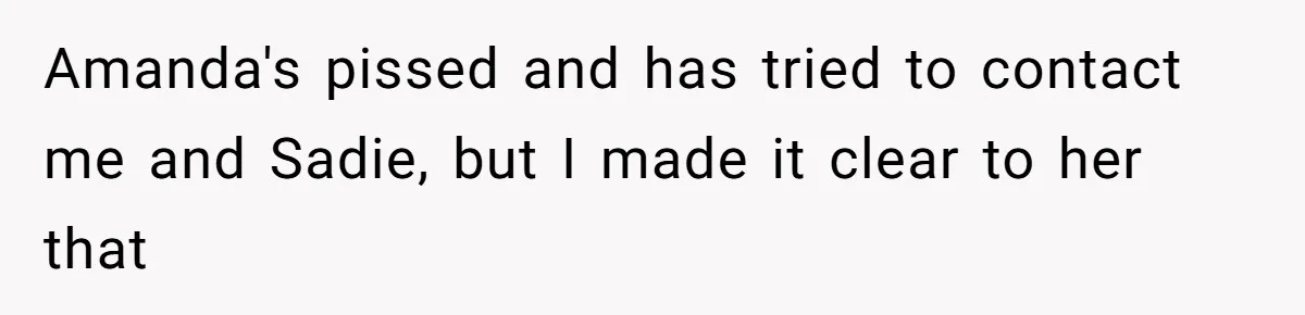 Amanda's pissed and has tried to contact me and Sadie, but I made it clear to her that