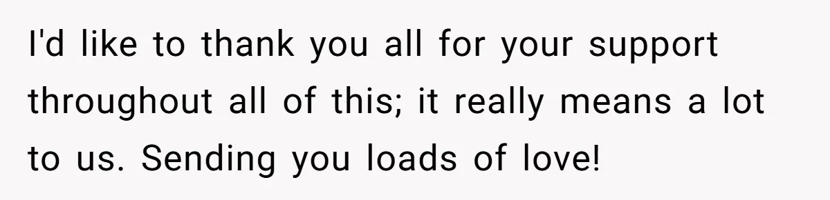 I'd like to thank you all for your support throughout all of this; it really means a lot to us. Sending you loads of love!