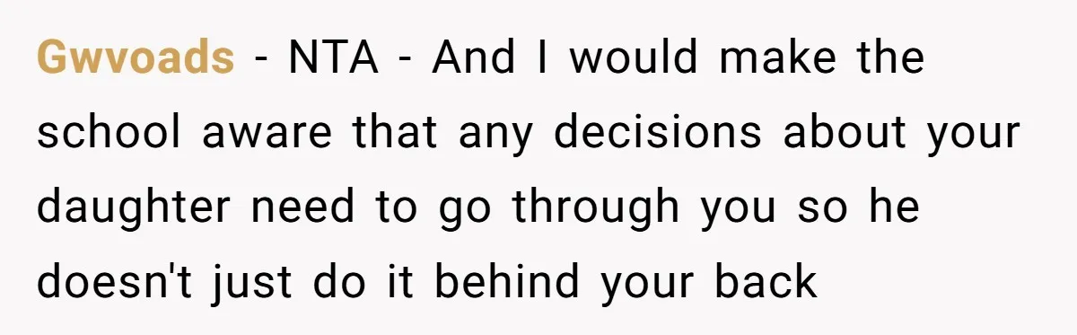 Gwvoads − NTA - And I would make the school aware that any decisions about your daughter need to go through you so he doesn't just do it behind your...