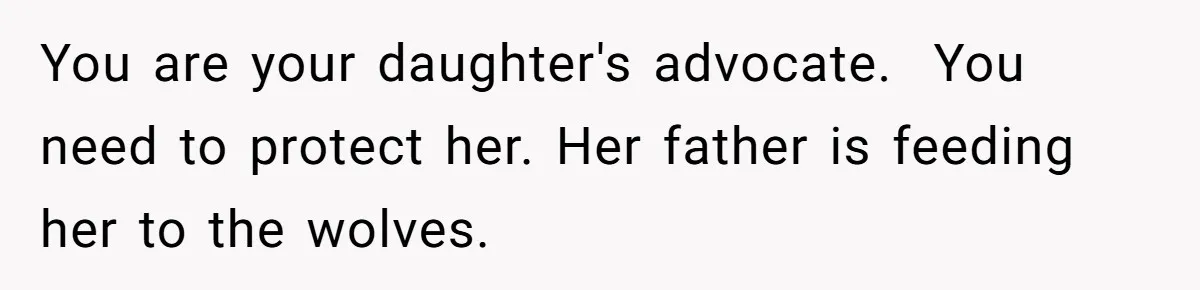 You are your daughter's advocate.  You need to protect her. Her father is feeding her to the wolves.