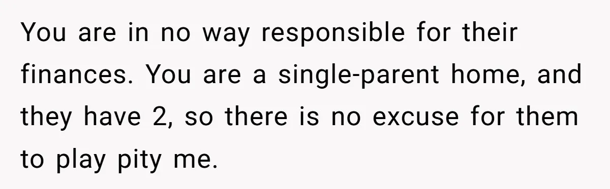 You are in no way responsible for their finances. You are a single-parent home, and they have 2, so there is no excuse for them to play pity me.