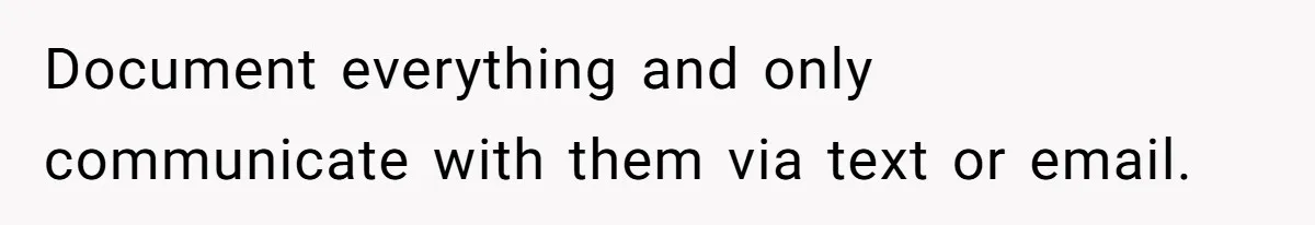 Document everything and only communicate with them via text or email.