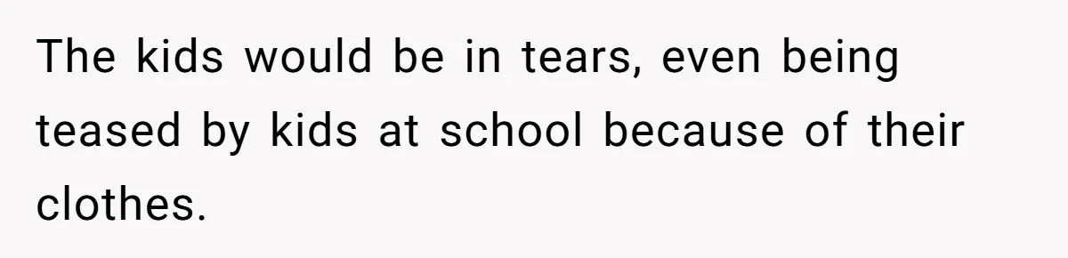 The kids would be in tears, even being teased by kids at school because of their clothes.