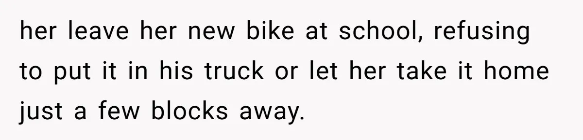 her leave her new bike at school, refusing to put it in his truck or let her take it home just a few blocks away.