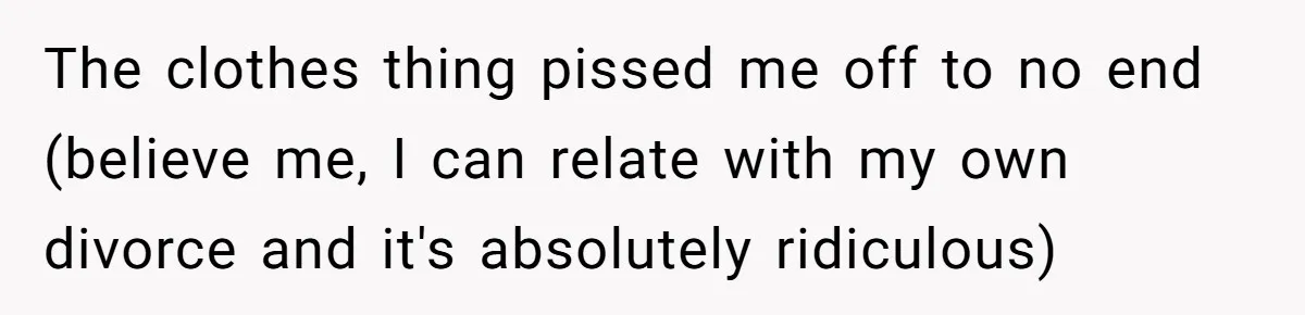 The clothes thing pissed me off to no end (believe me, I can relate with my own divorce and it's absolutely ridiculous)