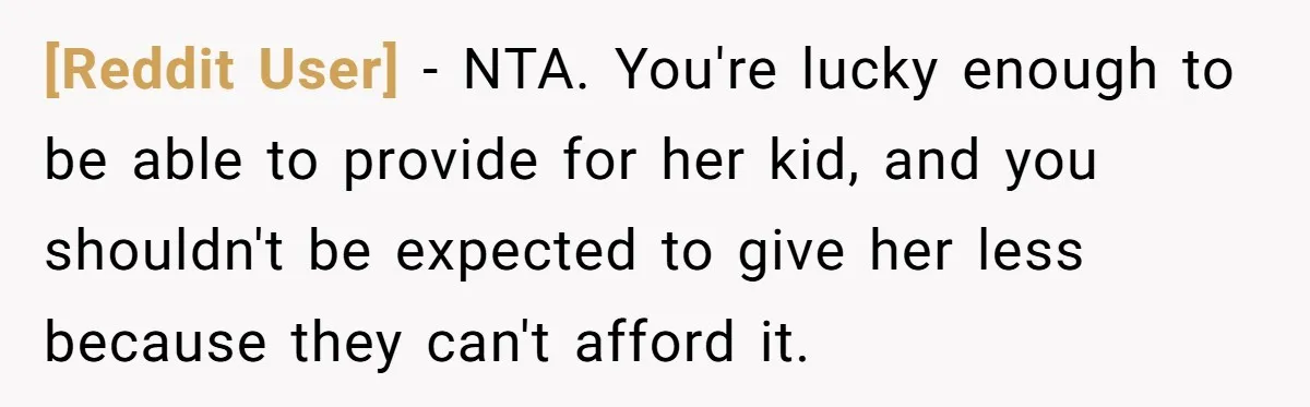 [Reddit User] − NTA. You're lucky enough to be able to provide for her kid, and you shouldn't be expected to give her less because they can't afford it.