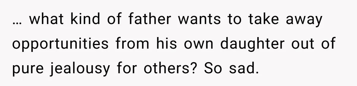 … what kind of father wants to take away opportunities from his own daughter out of pure jealousy for others? So sad.
