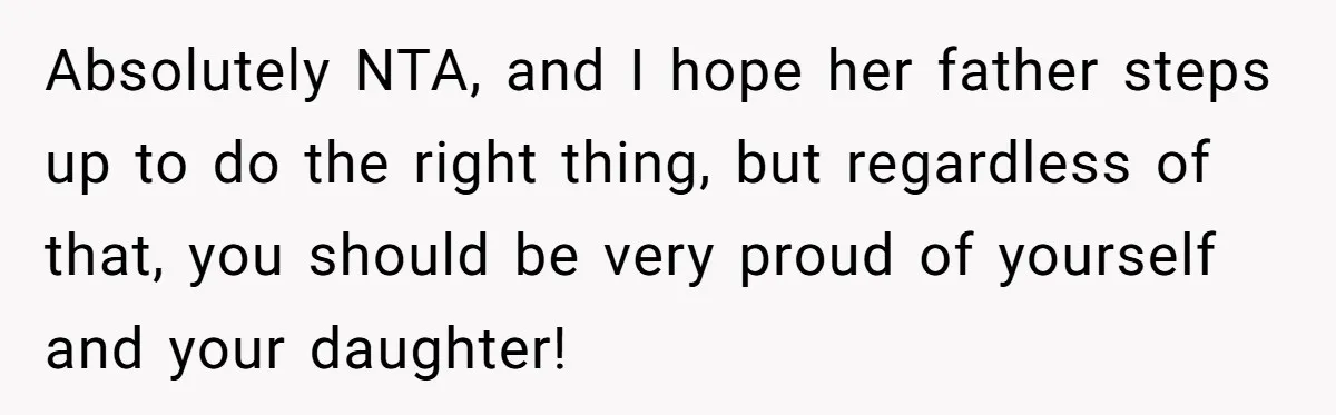 Absolutely NTA, and I hope her father steps up to do the right thing, but regardless of that, you should be very proud of yourself and your daughter!