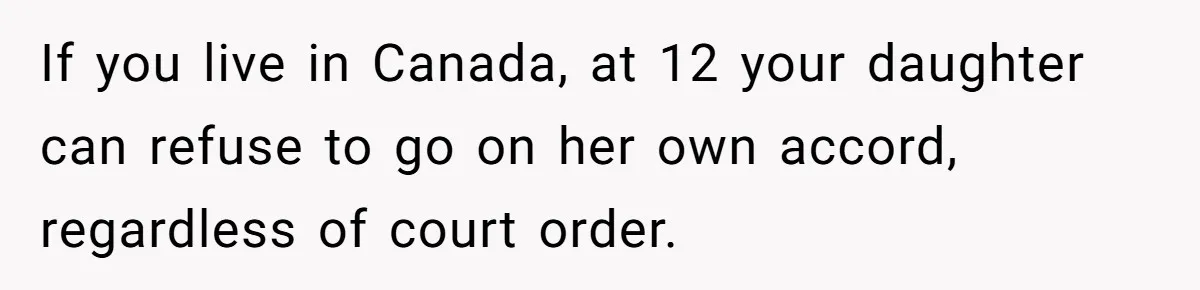 If you live in Canada, at 12 your daughter can refuse to go on her own accord, regardless of court order.