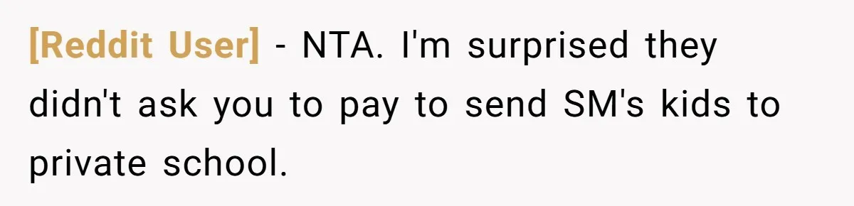 [Reddit User] − NTA. I'm surprised they didn't ask you to pay to send SM's kids to private school.