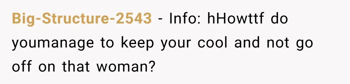 Big-Structure-2543 − Info: hHowttf do youmanage to keep your cool and not go off on that woman?