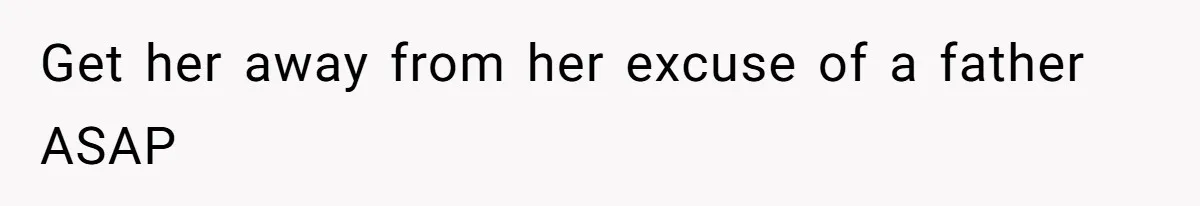 Get her away from her excuse of a father ASAP