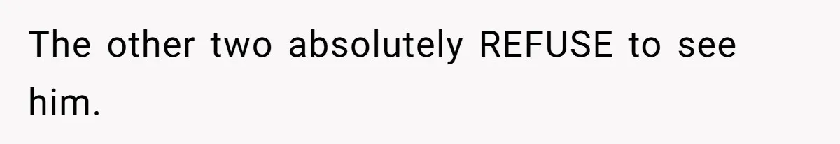 The other two absolutely REFUSE to see him.