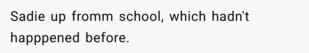 Sadie up fromm school, which hadn't happpened before.