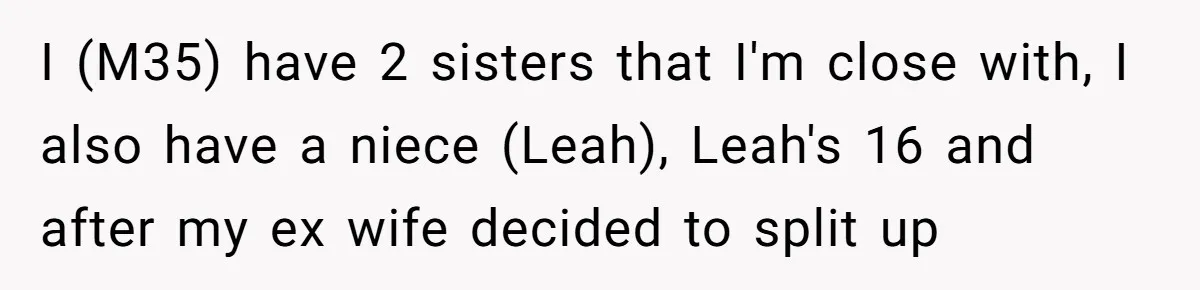 I (M35) have 2 sisters that I'm close with, I also have a niece (Leah), Leah's 16 and after my ex wife decided to split up