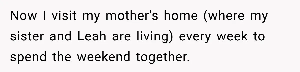 Now I visit my mother's home (where my sister and Leah are living) every week to spend the weekend together.